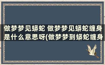 做梦梦见蟒蛇 做梦梦见蟒蛇缠身是什么意思呀(做梦梦到蟒蛇缠身是什么征兆)